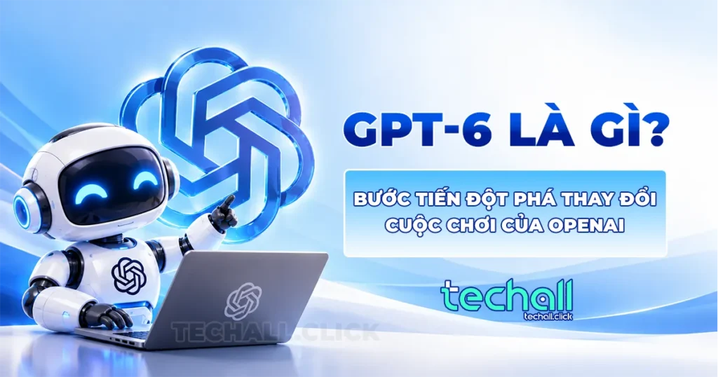 GPT-6 Là Gì? Bước Tiến Đột Phá Thay Đổi Cuộc Chơi Của OpenAI